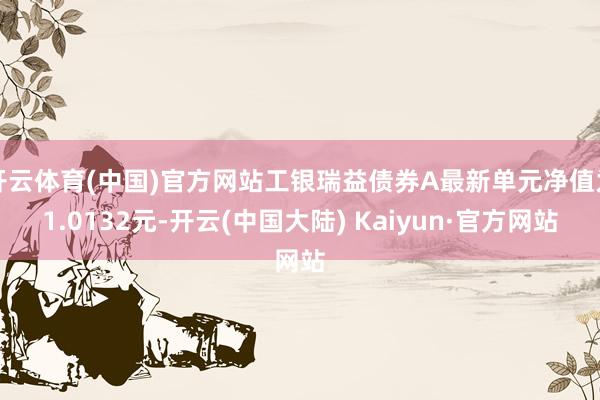 开云体育(中国)官方网站工银瑞益债券A最新单元净值为1.0132元-开云(中国大陆) Kaiyun·官方网站