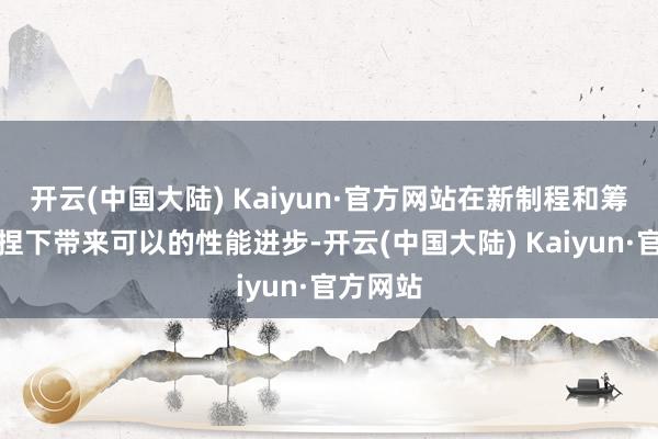 开云(中国大陆) Kaiyun·官方网站在新制程和筹画的加捏下带来可以的性能进步-开云(中国大陆) Kaiyun·官方网站
