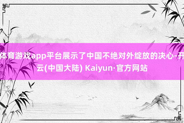 体育游戏app平台展示了中国不绝对外绽放的决心-开云(中国大陆) Kaiyun·官方网站