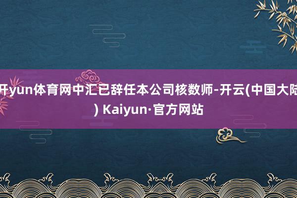 开yun体育网中汇已辞任本公司核数师-开云(中国大陆) Kaiyun·官方网站