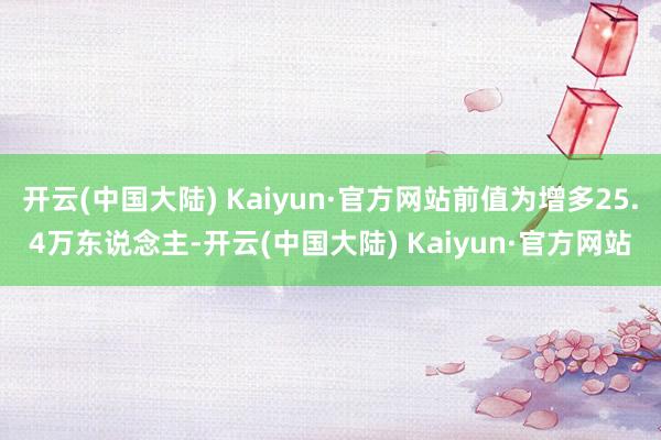 开云(中国大陆) Kaiyun·官方网站前值为增多25.4万东说念主-开云(中国大陆) Kaiyun·官方网站