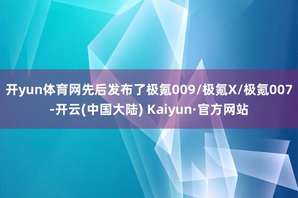 开yun体育网先后发布了极氪009/极氪X/极氪007-开云(中国大陆) Kaiyun·官方网站