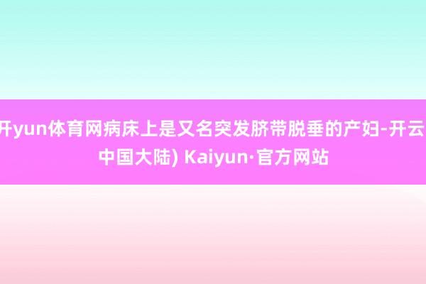 开yun体育网病床上是又名突发脐带脱垂的产妇-开云(中国大陆) Kaiyun·官方网站