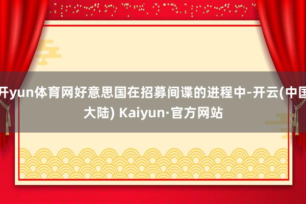 开yun体育网好意思国在招募间谍的进程中-开云(中国大陆) Kaiyun·官方网站