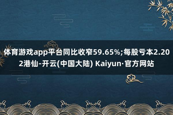 体育游戏app平台同比收窄59.65%;每股亏本2.202港仙-开云(中国大陆) Kaiyun·官方网站
