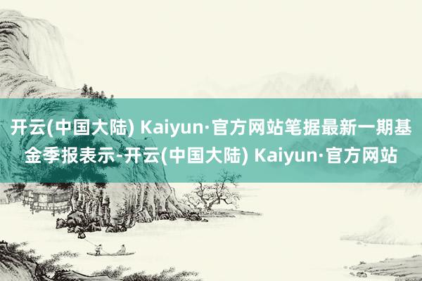 开云(中国大陆) Kaiyun·官方网站笔据最新一期基金季报表示-开云(中国大陆) Kaiyun·官方网站