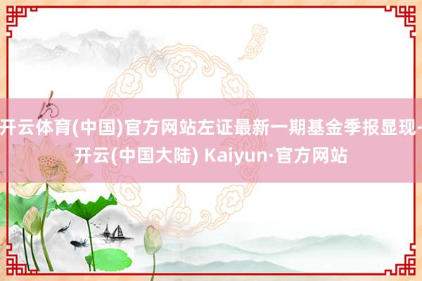开云体育(中国)官方网站左证最新一期基金季报显现-开云(中国大陆) Kaiyun·官方网站