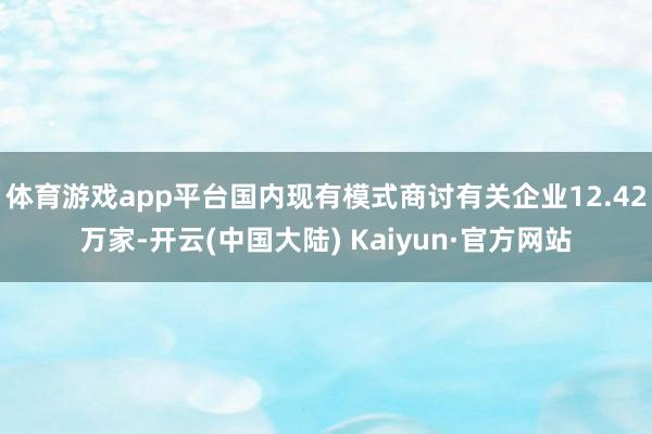 体育游戏app平台国内现有模式商讨有关企业12.42万家-开云(中国大陆) Kaiyun·官方网站