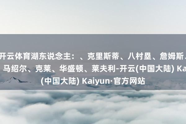 开云体育湖东说念主：、克里斯蒂、八村塁、詹姆斯、浓眉独行侠：、马绍尔、克莱、华盛顿、莱夫利-开云(中国大陆) Kaiyun·官方网站