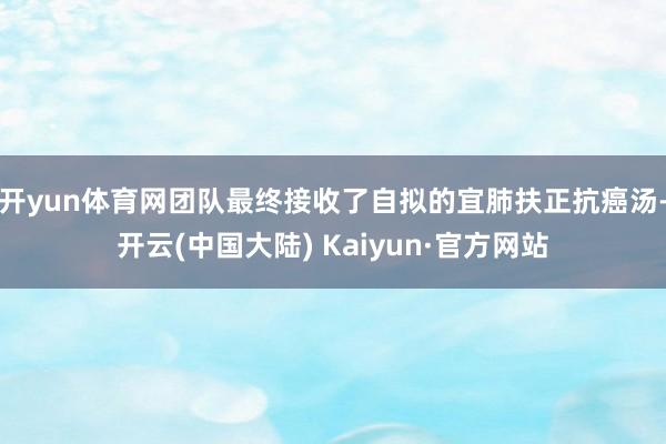 开yun体育网团队最终接收了自拟的宜肺扶正抗癌汤-开云(中国大陆) Kaiyun·官方网站