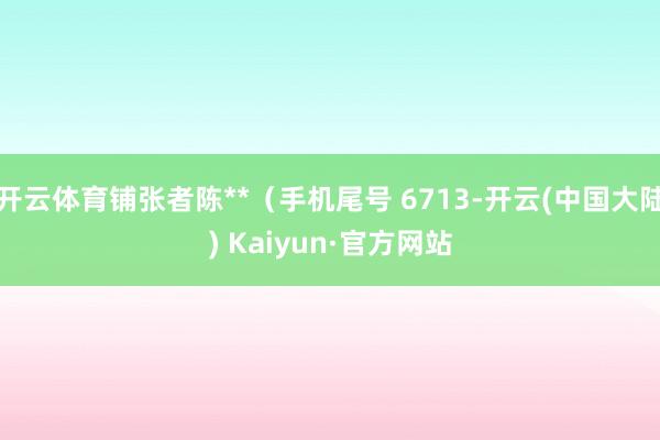 开云体育铺张者陈**（手机尾号 6713-开云(中国大陆) Kaiyun·官方网站