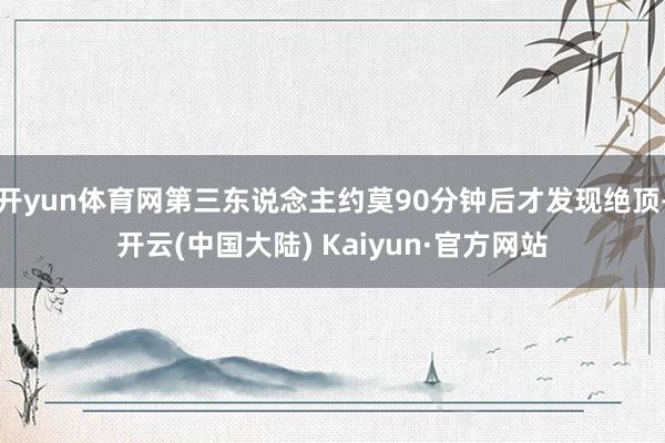 开yun体育网第三东说念主约莫90分钟后才发现绝顶-开云(中国大陆) Kaiyun·官方网站