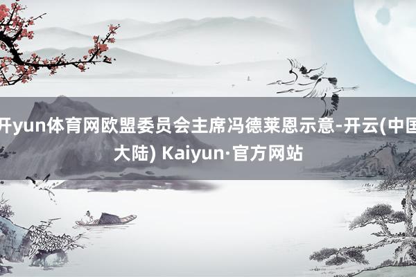开yun体育网欧盟委员会主席冯德莱恩示意-开云(中国大陆) Kaiyun·官方网站