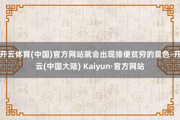 开云体育(中国)官方网站就会出现排便贫穷的景色-开云(中国大陆) Kaiyun·官方网站