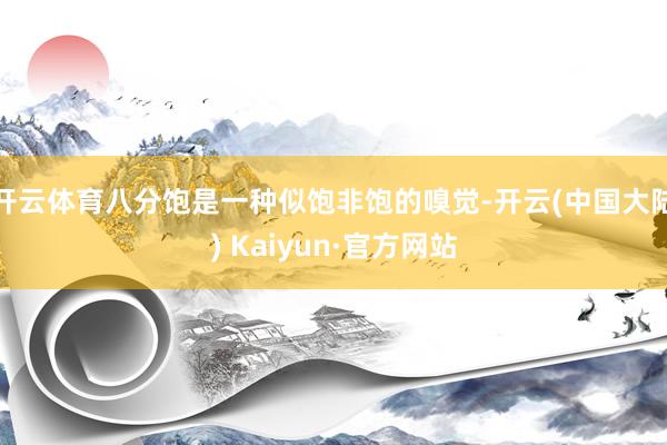开云体育八分饱是一种似饱非饱的嗅觉-开云(中国大陆) Kaiyun·官方网站