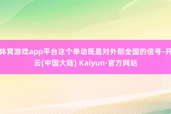 体育游戏app平台这个举动既是对外部全国的信号-开云(中国大陆) Kaiyun·官方网站