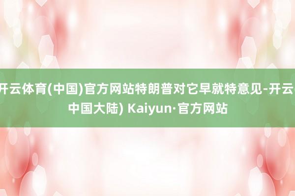 开云体育(中国)官方网站特朗普对它早就特意见-开云(中国大陆) Kaiyun·官方网站