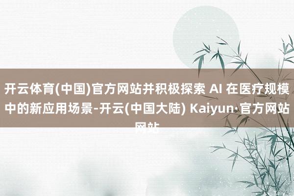 开云体育(中国)官方网站并积极探索 AI 在医疗规模中的新应用场景-开云(中国大陆) Kaiyun·官方网站