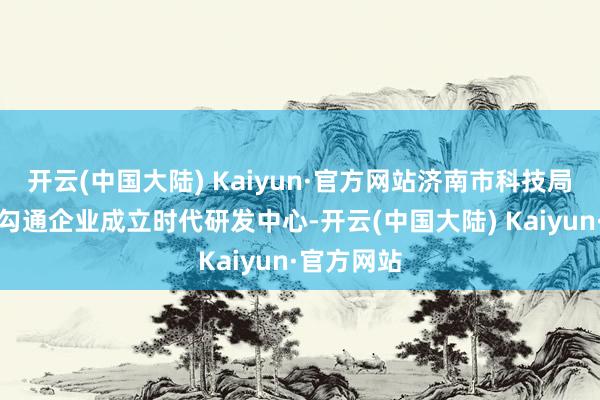 开云(中国大陆) Kaiyun·官方网站济南市科技局新增高校勾通企业成立时代研发中心-开云(中国大陆) Kaiyun·官方网站