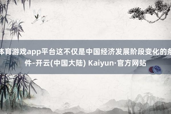 体育游戏app平台这不仅是中国经济发展阶段变化的条件-开云(中国大陆) Kaiyun·官方网站