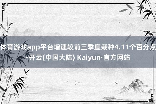 体育游戏app平台增速较前三季度栽种4.11个百分点-开云(中国大陆) Kaiyun·官方网站