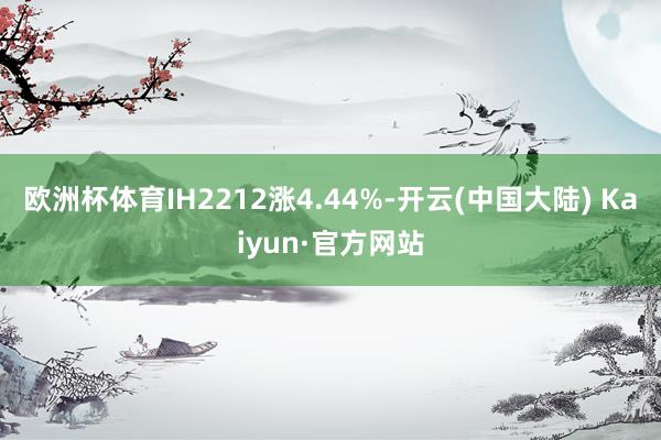 欧洲杯体育IH2212涨4.44%-开云(中国大陆) Kaiyun·官方网站