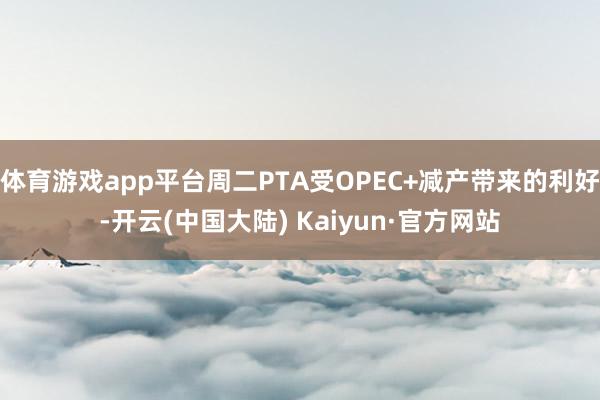 体育游戏app平台周二PTA受OPEC+减产带来的利好-开云(中国大陆) Kaiyun·官方网站