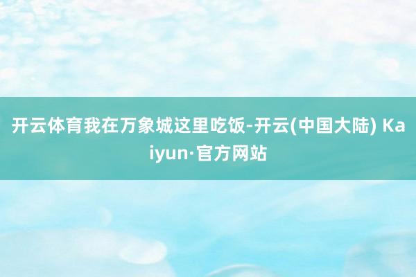 开云体育　　我在万象城这里吃饭-开云(中国大陆) Kaiyun·官方网站