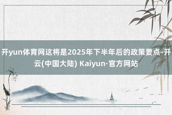 开yun体育网这将是2025年下半年后的政策要点-开云(中国大陆) Kaiyun·官方网站