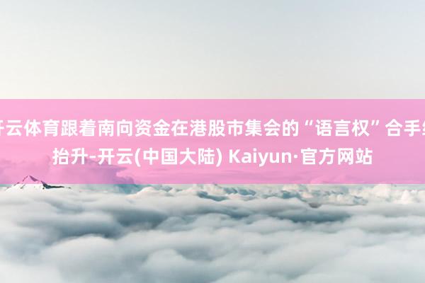 开云体育跟着南向资金在港股市集会的“语言权”合手续抬升-开云(中国大陆) Kaiyun·官方网站