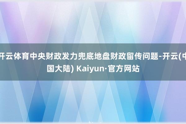 开云体育中央财政发力兜底地盘财政留传问题-开云(中国大陆) Kaiyun·官方网站