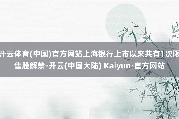 开云体育(中国)官方网站上海银行上市以来共有1次限售股解禁-开云(中国大陆) Kaiyun·官方网站