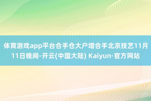 体育游戏app平台　　合手仓大户增合手　　北京技艺11月11日晚间-开云(中国大陆) Kaiyun·官方网站