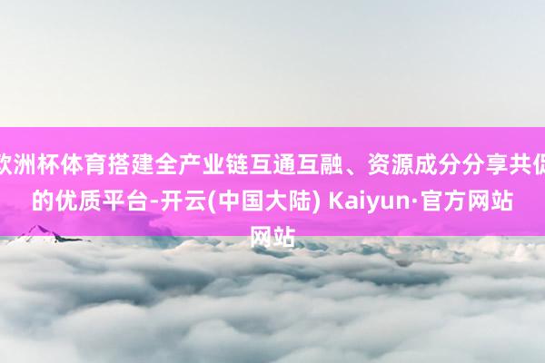 欧洲杯体育搭建全产业链互通互融、资源成分分享共促的优质平台-开云(中国大陆) Kaiyun·官方网站