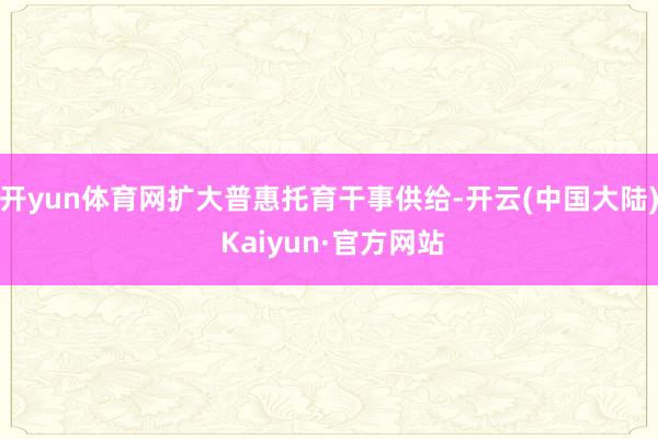 开yun体育网扩大普惠托育干事供给-开云(中国大陆) Kaiyun·官方网站