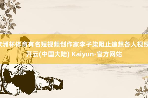 欧洲杯体育有名短视频创作家李子柒阻止追想各人视线-开云(中国大陆) Kaiyun·官方网站