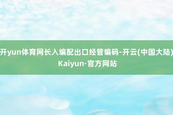 开yun体育网长入编配出口经管编码-开云(中国大陆) Kaiyun·官方网站