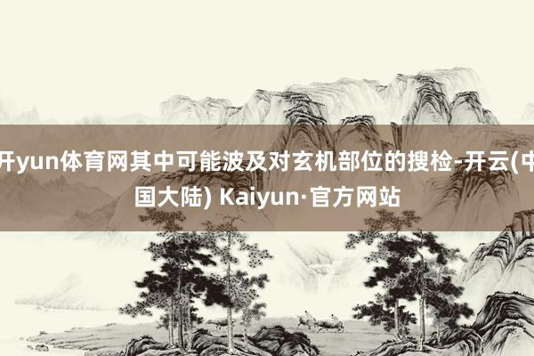 开yun体育网其中可能波及对玄机部位的搜检-开云(中国大陆) Kaiyun·官方网站