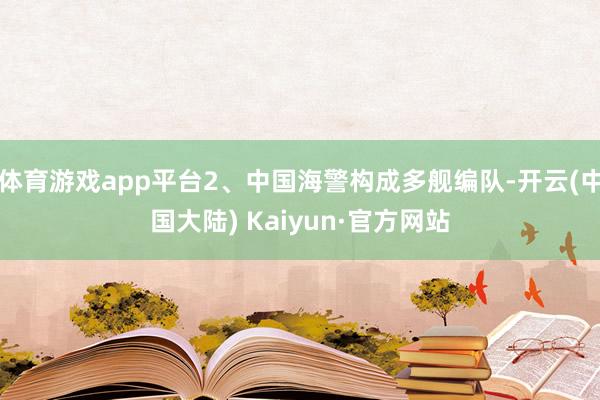 体育游戏app平台2、中国海警构成多舰编队-开云(中国大陆) Kaiyun·官方网站