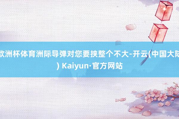 欧洲杯体育洲际导弹对您要挟整个不大-开云(中国大陆) Kaiyun·官方网站