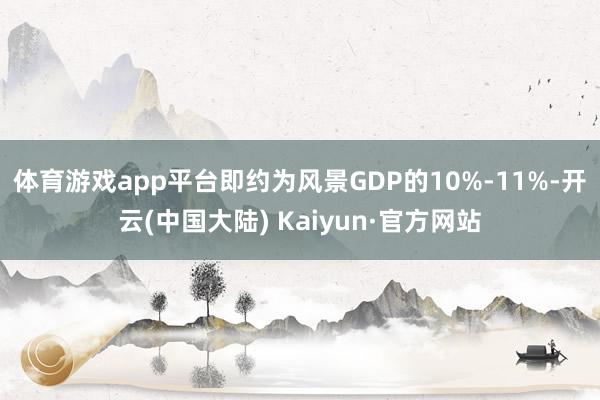 体育游戏app平台即约为风景GDP的10%-11%-开云(中国大陆) Kaiyun·官方网站