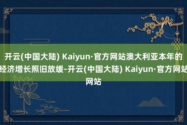 开云(中国大陆) Kaiyun·官方网站澳大利亚本年的经济增长照旧放缓-开云(中国大陆) Kaiyun·官方网站