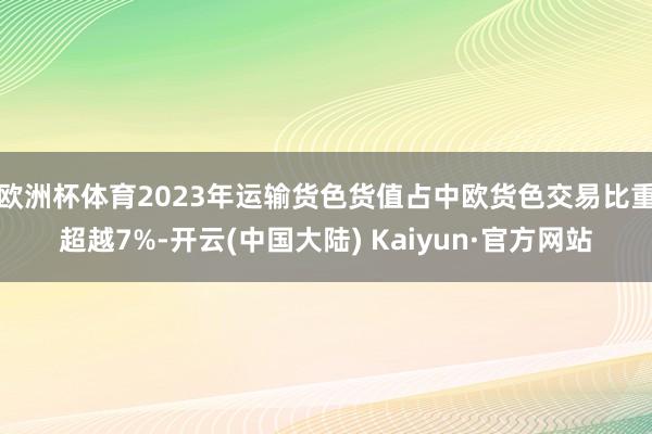 欧洲杯体育2023年运输货色货值占中欧货色交易比重超越7%-开云(中国大陆) Kaiyun·官方网站
