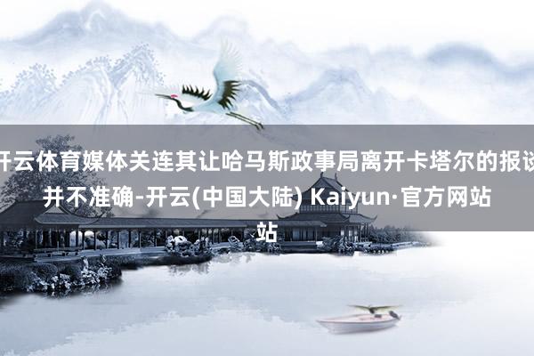 开云体育媒体关连其让哈马斯政事局离开卡塔尔的报谈并不准确-开云(中国大陆) Kaiyun·官方网站