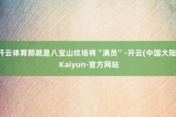 开云体育那就是八宝山坟场将“满员”-开云(中国大陆) Kaiyun·官方网站