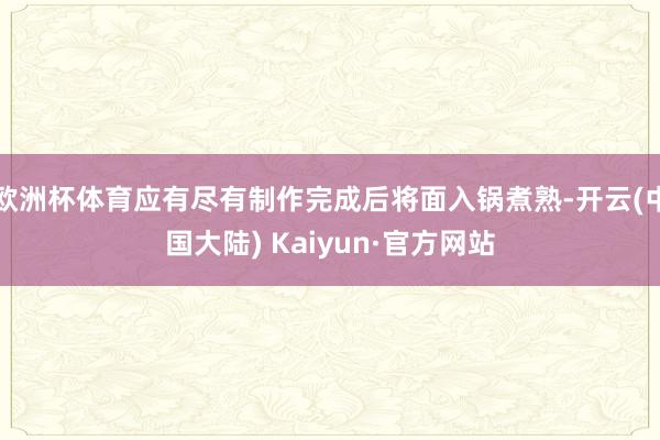 欧洲杯体育应有尽有制作完成后将面入锅煮熟-开云(中国大陆) Kaiyun·官方网站
