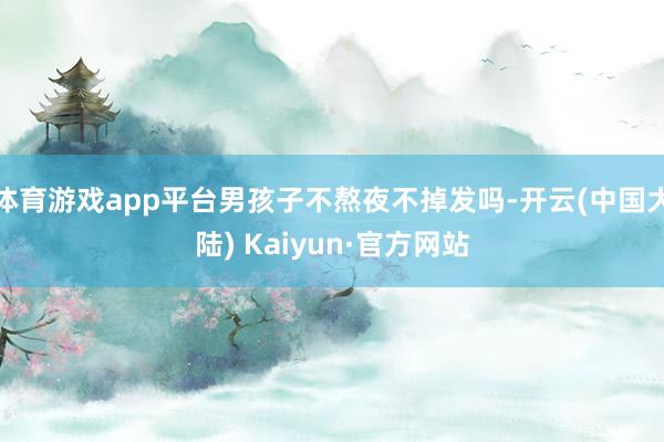 体育游戏app平台男孩子不熬夜不掉发吗-开云(中国大陆) Kaiyun·官方网站