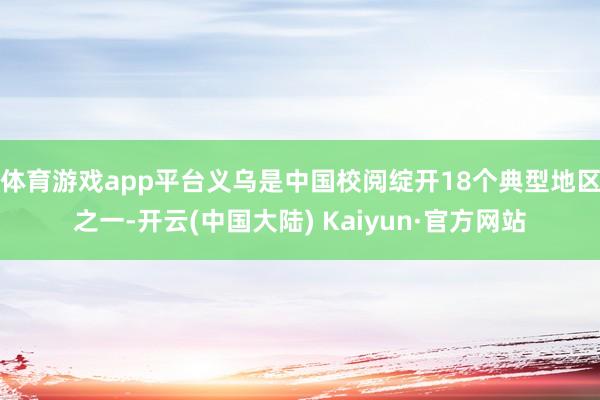 体育游戏app平台义乌是中国校阅绽开18个典型地区之一-开云(中国大陆) Kaiyun·官方网站