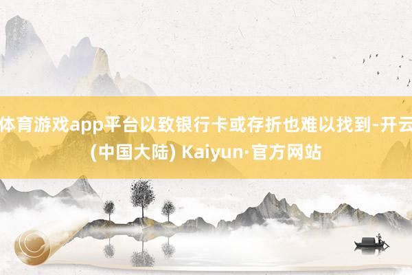 体育游戏app平台以致银行卡或存折也难以找到-开云(中国大陆) Kaiyun·官方网站