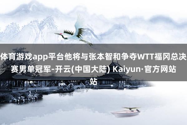 体育游戏app平台他将与张本智和争夺WTT福冈总决赛男单冠军-开云(中国大陆) Kaiyun·官方网站